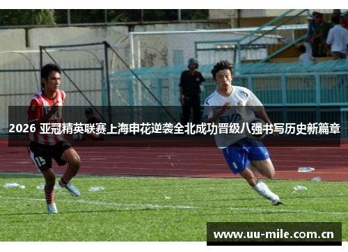 2026 亚冠精英联赛上海申花逆袭全北成功晋级八强书写历史新篇章 2026 亚冠精英联赛上海申花逆袭全北成功晋级八强书写历史新篇章