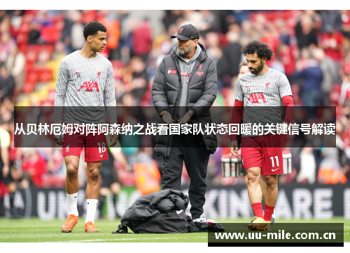 从贝林厄姆对阵阿森纳之战看国家队状态回暖的关键信号解读 从贝林厄姆对阵阿森纳之战看国家队状态回暖的关键信号解读